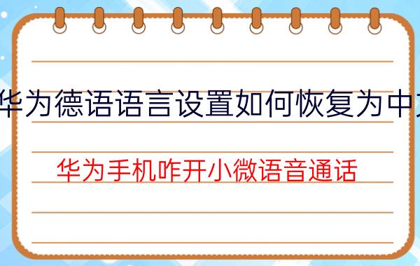 华为德语语言设置如何恢复为中文 华为手机咋开小微语音通话？